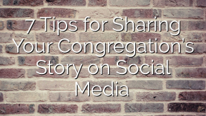 7 Tips for Sharing Your Congregation’s Story on Social Media 